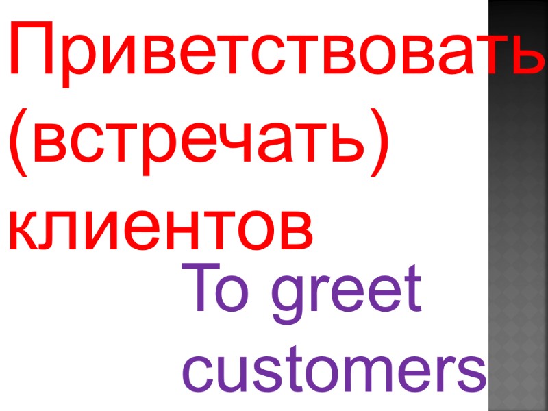 To greet  customers  Приветствовать  (встречать)  клиентов